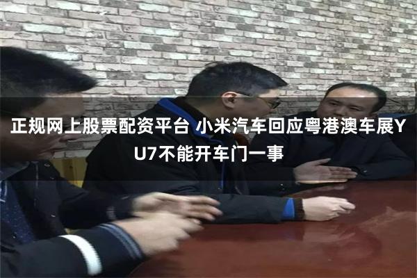 正规网上股票配资平台 小米汽车回应粤港澳车展YU7不能开车门一事