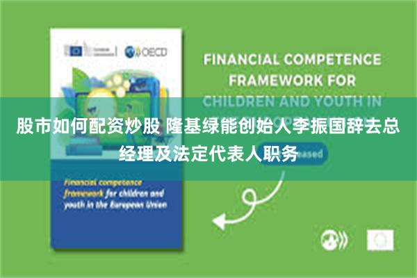 股市如何配资炒股 隆基绿能创始人李振国辞去总经理及法定代表人职务