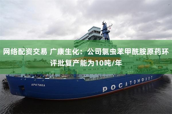 网络配资交易 广康生化：公司氯虫苯甲酰胺原药环评批复产能为10吨/年
