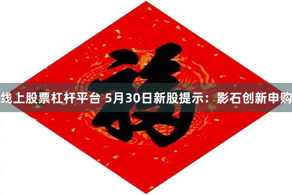 线上股票杠杆平台 5月30日新股提示：影石创新申购