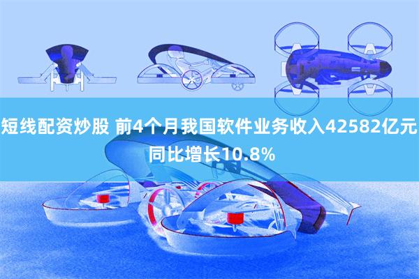 短线配资炒股 前4个月我国软件业务收入42582亿元 同比增长10.8%