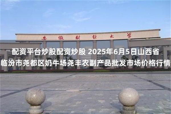 配资平台炒股配资炒股 2025年6月5日山西省临汾市尧都区奶牛场尧丰农副产品批发市场价格行情