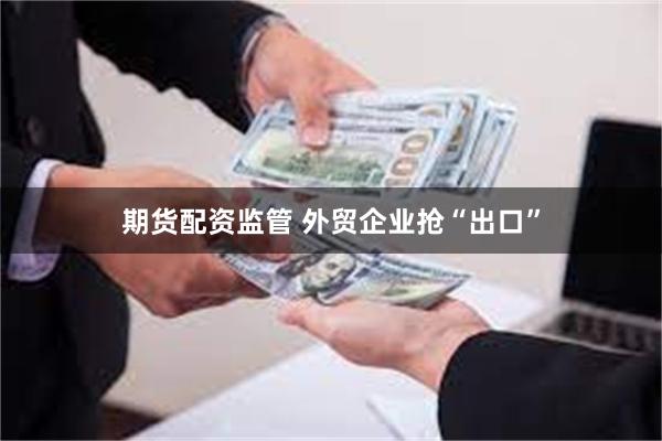 期货配资监管 外贸企业抢“出口”