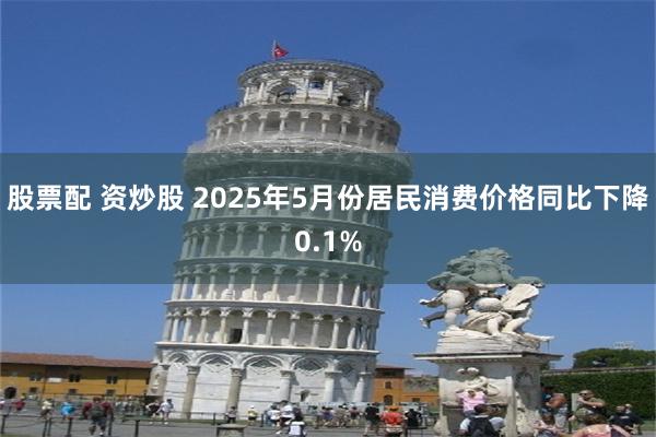 股票配 资炒股 2025年5月份居民消费价格同比下降0.1%