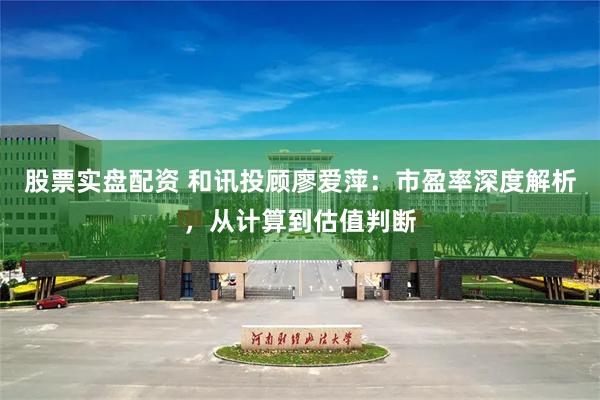 股票实盘配资 和讯投顾廖爱萍：市盈率深度解析，从计算到估值判断