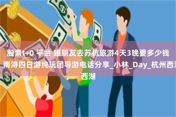 股票t+0 平台 跟朋友去苏杭旅游4天3晚要多少钱？南浔四日游纯玩团导游电话分享_小林_Day_杭州西湖