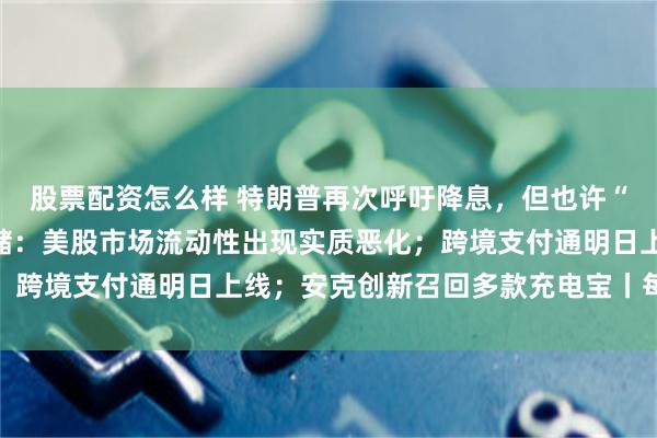 股票配资怎么样 特朗普再次呼吁降息，但也许“不解雇鲍威尔”；美联储：美股市场流动性出现实质恶化；跨境支付通明日上线；安克创新召回多款充电宝丨每经早参