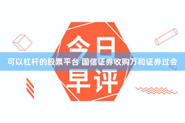 可以杠杆的股票平台 国信证券收购万和证券过会