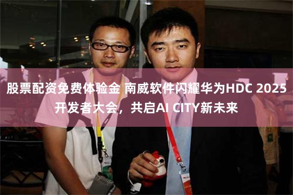 股票配资免费体验金 南威软件闪耀华为HDC 2025开发者大会，共启AI CITY新未来