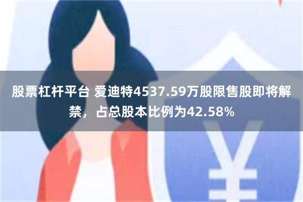 股票杠杆平台 爱迪特4537.59万股限售股即将解禁，占总股本比例为42.58%