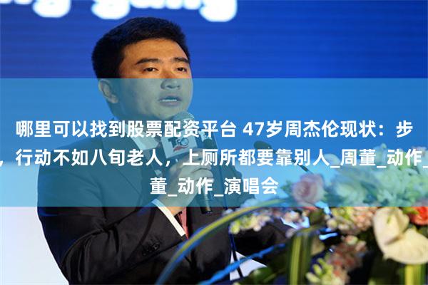 哪里可以找到股票配资平台 47岁周杰伦现状：步伐迟缓，行动不如八旬老人，上厕所都要靠别人_周董_动作_演唱会