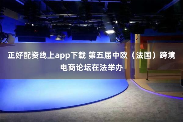 正好配资线上app下载 第五届中欧（法国）跨境电商论坛在法举办