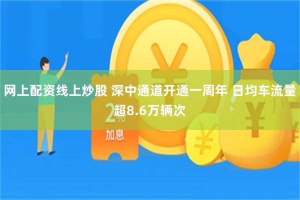 网上配资线上炒股 深中通道开通一周年 日均车流量超8.6万辆次