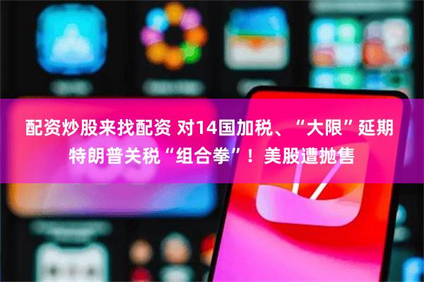 配资炒股来找配资 对14国加税、“大限”延期 特朗普关税“组合拳”！美股遭抛售