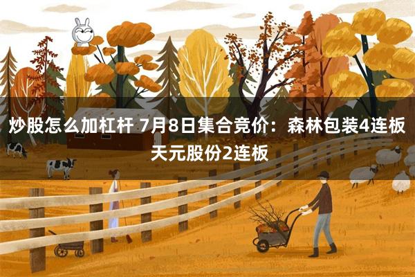 炒股怎么加杠杆 7月8日集合竞价：森林包装4连板 天元股份2连板