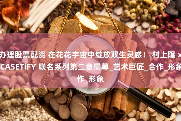 办理股票配资 在花花宇宙中绽放双生灵感！ 村上隆 x CASETiFY 联名系列第二章揭幕_艺术巨匠_合作_形象