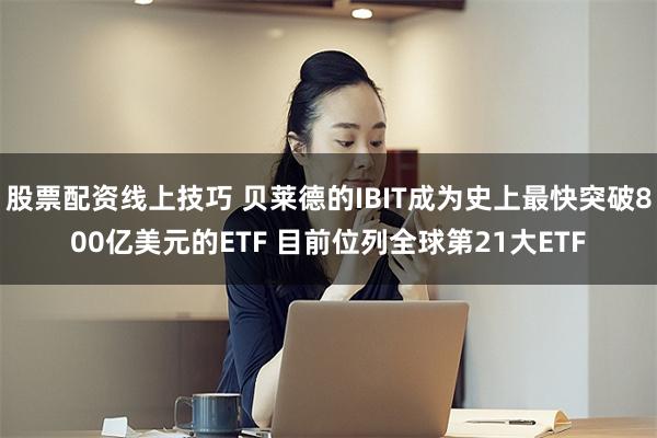股票配资线上技巧 贝莱德的IBIT成为史上最快突破800亿美元的ETF 目前位列全球第21大ETF