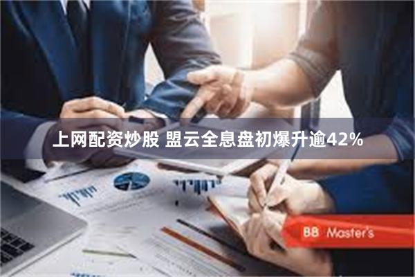 上网配资炒股 盟云全息盘初爆升逾42%