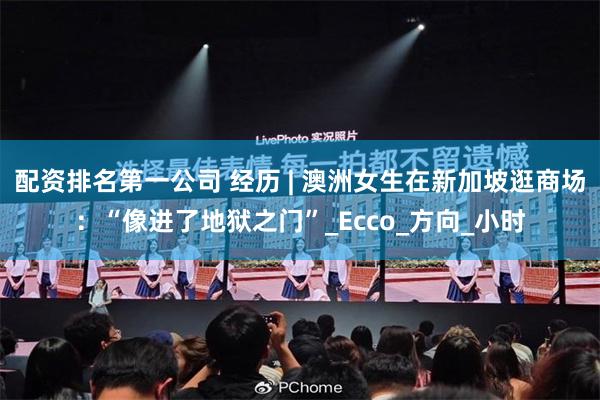 配资排名第一公司 经历 | 澳洲女生在新加坡逛商场：“像进了地狱之门”_Ecco_方向_小时