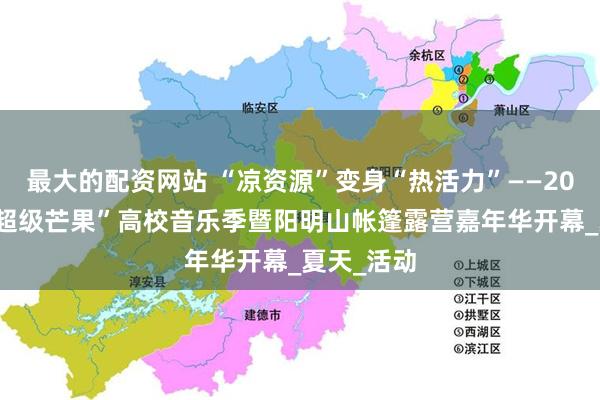 最大的配资网站 “凉资源”变身“热活力”——2025湖南“超级芒果”高校音乐季暨阳明山帐篷露营嘉年华开幕_夏天_活动