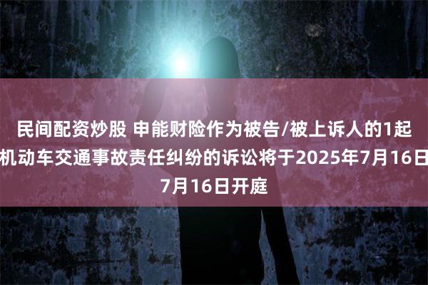 民间配资炒股 申能财险作为被告/被上诉人的1起涉及机动车交通事故责任纠纷的诉讼将于2025年7月16日开庭