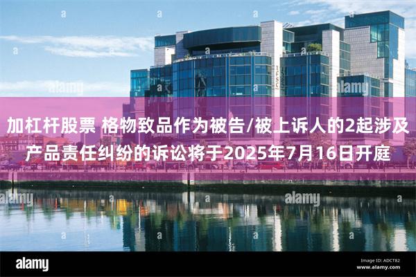 加杠杆股票 格物致品作为被告/被上诉人的2起涉及产品责任纠纷的诉讼将于2025年7月16日开庭
