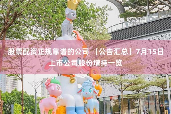 股票配资正规靠谱的公司 【公告汇总】7月15日上市公司股份增持一览