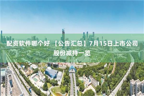 配资软件哪个好 【公告汇总】7月15日上市公司股份减持一览