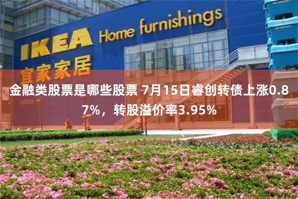 金融类股票是哪些股票 7月15日睿创转债上涨0.87%，转股溢价率3.95%