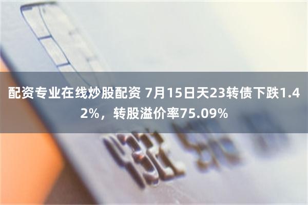 配资专业在线炒股配资 7月15日天23转债下跌1.42%，转股溢价率75.09%