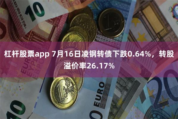 杠杆股票app 7月16日凌钢转债下跌0.64%，转股溢价率26.17%