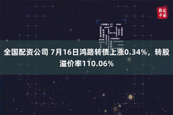 全国配资公司 7月16日鸿路转债上涨0.34%，转股溢价率110.06%