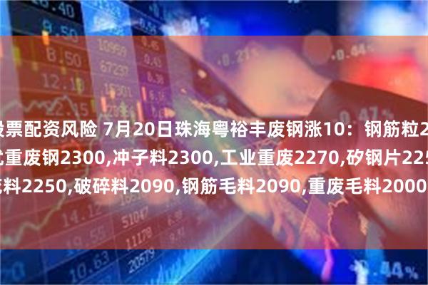 股票配资风险 7月20日珠海粤裕丰废钢涨10：钢筋粒2440,精料废钢2380,优重废钢2300,冲子料2300,工业重废2270,矽钢片2250,冲花料2250,破碎料2090,钢筋毛料2090,重废毛料2000,小剪料2130,薄剪料(停收)1730。