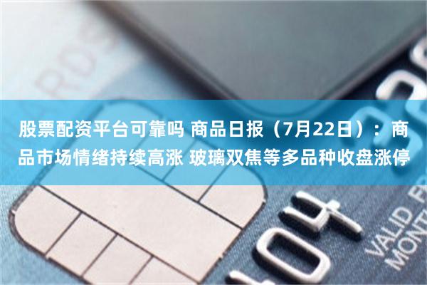 股票配资平台可靠吗 商品日报（7月22日）：商品市场情绪持续高涨 玻璃双焦等多品种收盘涨停