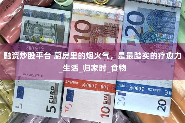 融资炒股平台 厨房里的烟火气，是最踏实的疗愈力_生活_归家时_食物