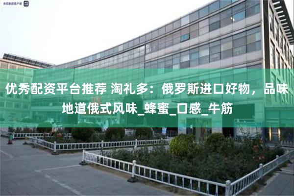 优秀配资平台推荐 淘礼多：俄罗斯进口好物，品味地道俄式风味_蜂蜜_口感_牛筋