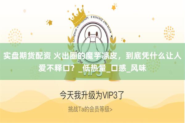 实盘期货配资 火出圈的魔芋凉皮，到底凭什么让人爱不释口？_低热量_口感_风味