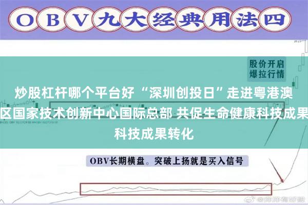 炒股杠杆哪个平台好 “深圳创投日”走进粤港澳大湾区国家技术创新中心国际总部 共促生命健康科技成果转化