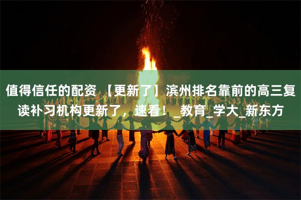值得信任的配资 【更新了】滨州排名靠前的高三复读补习机构更新了，速看！_教育_学大_新东方