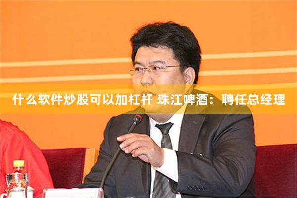 什么软件炒股可以加杠杆 珠江啤酒：聘任总经理