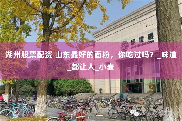 湖州股票配资 山东最好的面粉，你吃过吗？_味道_都让人_小麦