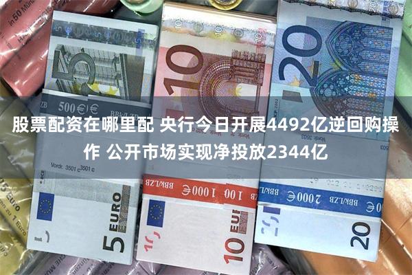 股票配资在哪里配 央行今日开展4492亿逆回购操作 公开市场实现净投放2344亿