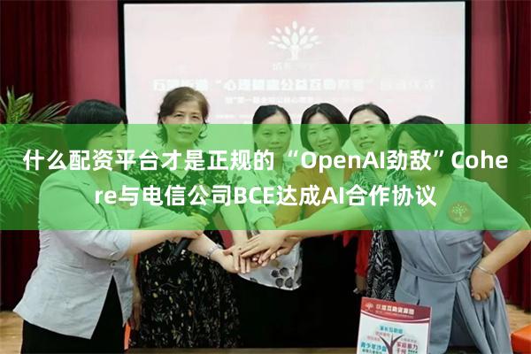 什么配资平台才是正规的 “OpenAI劲敌”Cohere与电信公司BCE达成AI合作协议