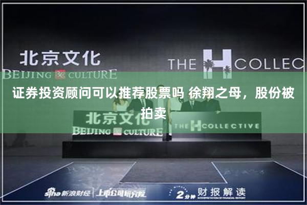 证券投资顾问可以推荐股票吗 徐翔之母，股份被拍卖