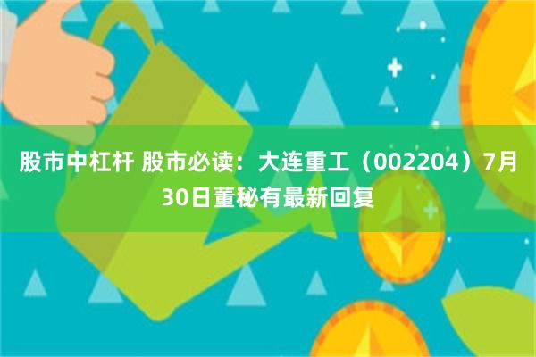 股市中杠杆 股市必读：大连重工（002204）7月30日董秘有最新回复