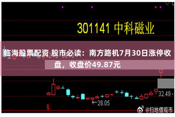 临海股票配资 股市必读：南方路机7月30日涨停收盘，收盘价49.87元