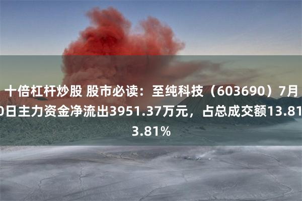 十倍杠杆炒股 股市必读：至纯科技（603690）7月30日主力资金净流出3951.37万元，占总成交额13.81%
