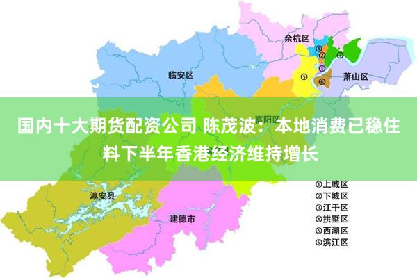 国内十大期货配资公司 陈茂波：本地消费已稳住 料下半年香港经济维持增长