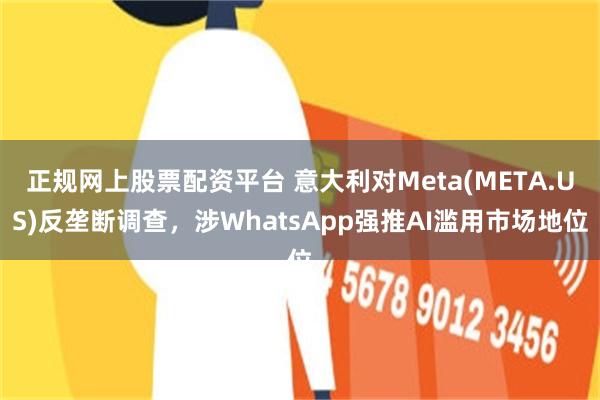 正规网上股票配资平台 意大利对Meta(META.US)反垄断调查，涉WhatsApp强推AI滥用市场地位