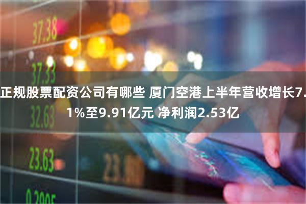 正规股票配资公司有哪些 厦门空港上半年营收增长7.1%至9.91亿元 净利润2.53亿